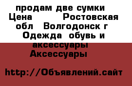 продам две сумки › Цена ­ 500 - Ростовская обл., Волгодонск г. Одежда, обувь и аксессуары » Аксессуары   